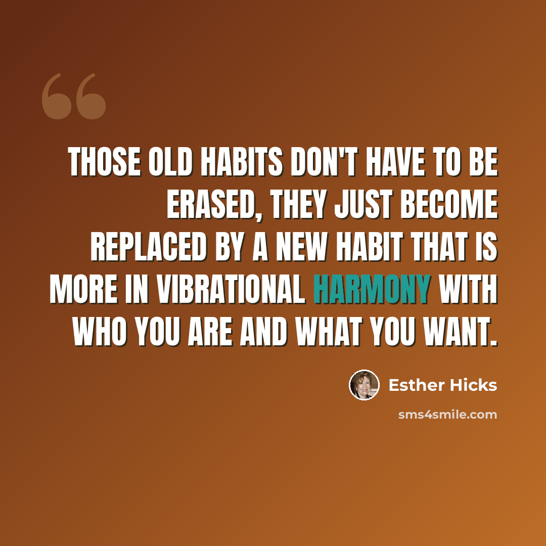 “Those old habits don't have to be erased, they just become replaced by a new habit that is more in vibrational harmony with who you are and what you want.” quote by Esther Hicks