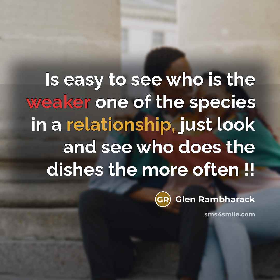 “Is easy to see who is the weaker one of the species in a relationship, just look and see who does the dishes the more often !!” quote by Glen Rambharack