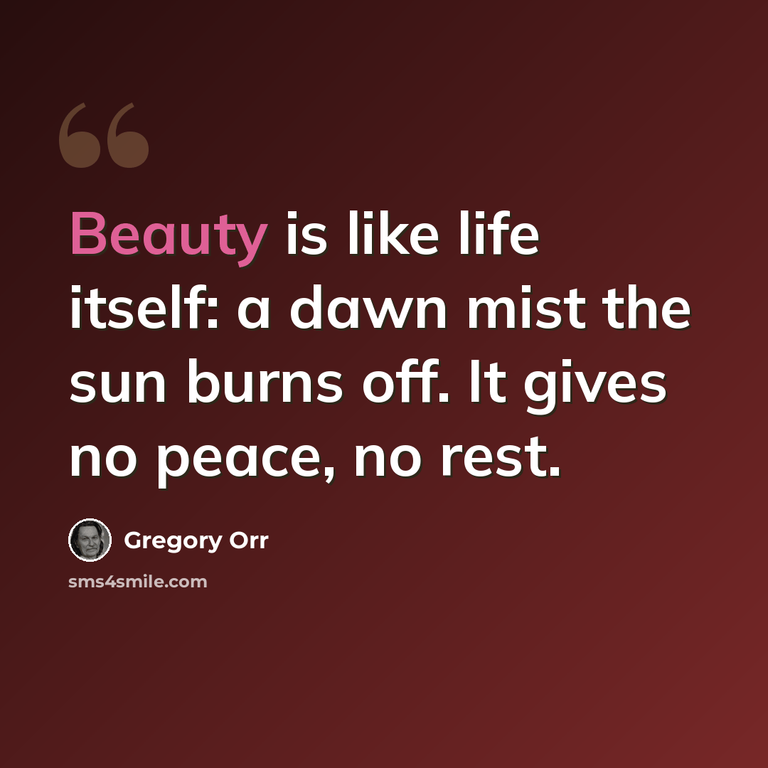 “Beauty is like life itself: a dawn mist the sun burns off. It gives no peace, no rest.” quote by Gregory Orr