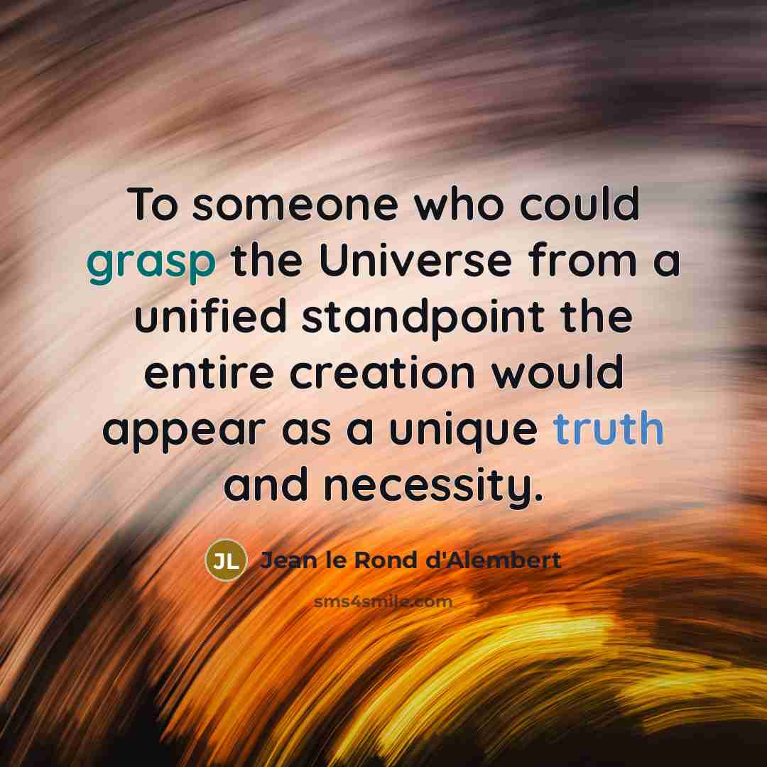 “To someone who could grasp the Universe from a unified standpoint the entire creation would appear as a unique truth and necessity.” quote by Jean le Rond d'Alembert