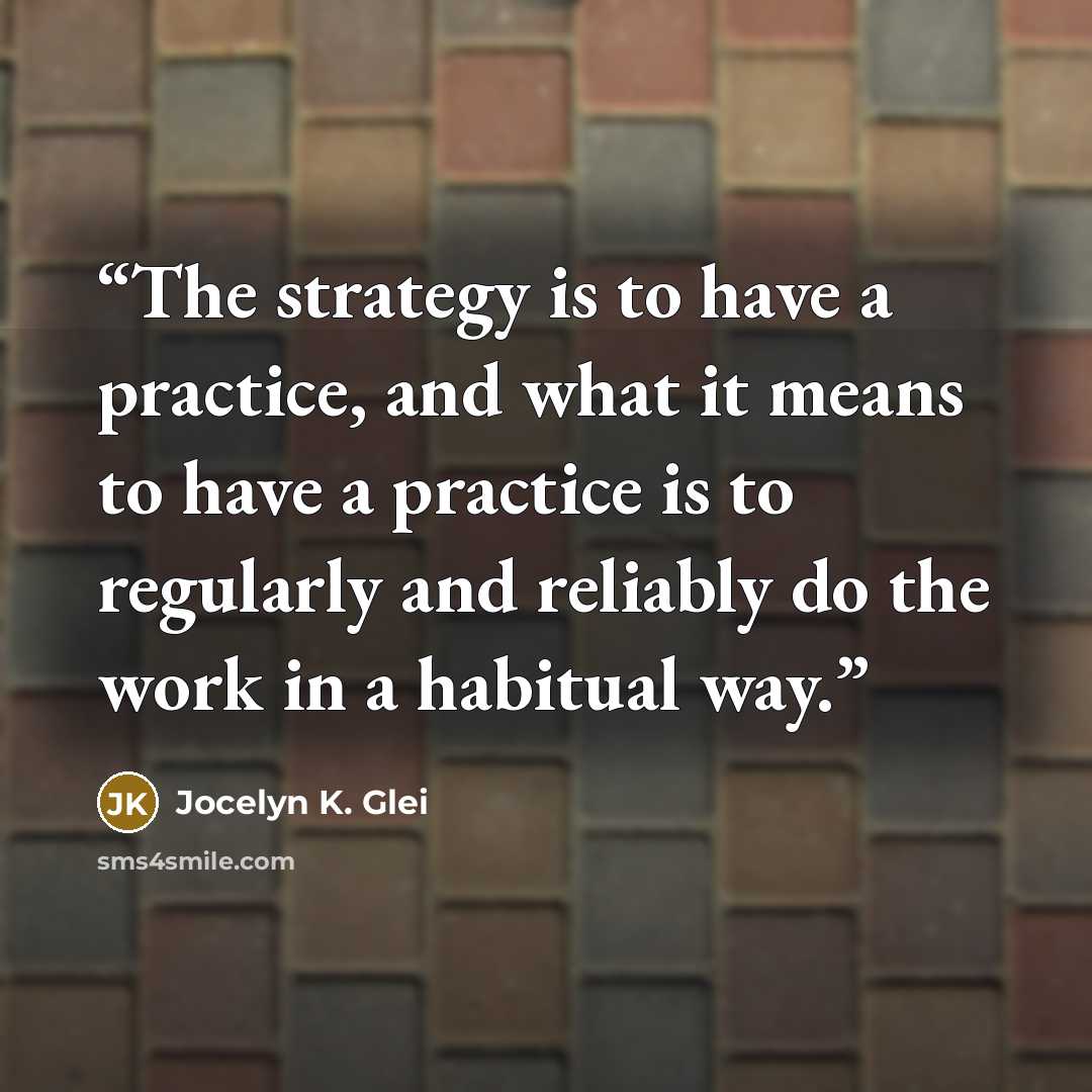 “The strategy is to have a practice, and what it means to have a practice is to regularly and reliably do the work in a habitual way.” quote by Jocelyn K. Glei