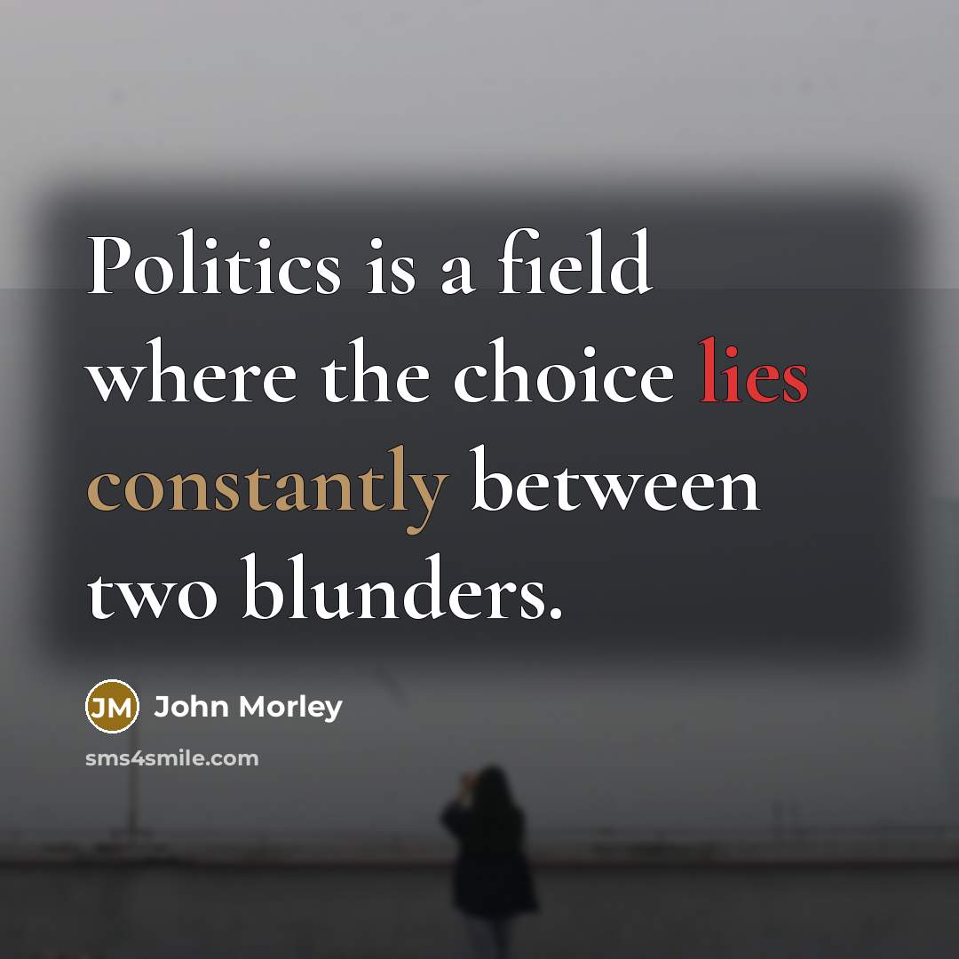 “Politics is a field where the choice lies constantly between two blunders.” quote by John Morley