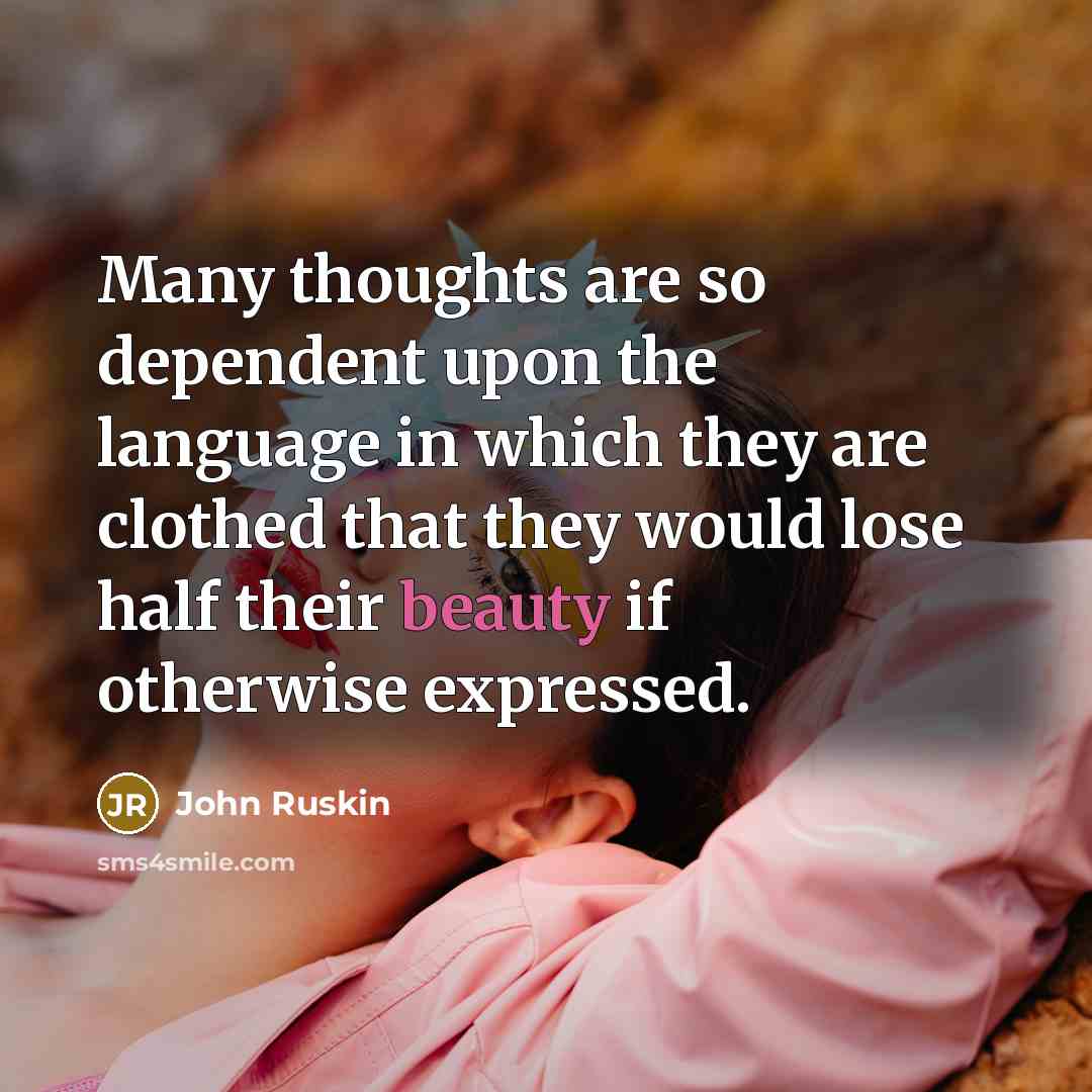 “Many thoughts are so dependent upon the language in which they are clothed that they would lose half their beauty if otherwise expressed.” quote by John Ruskin