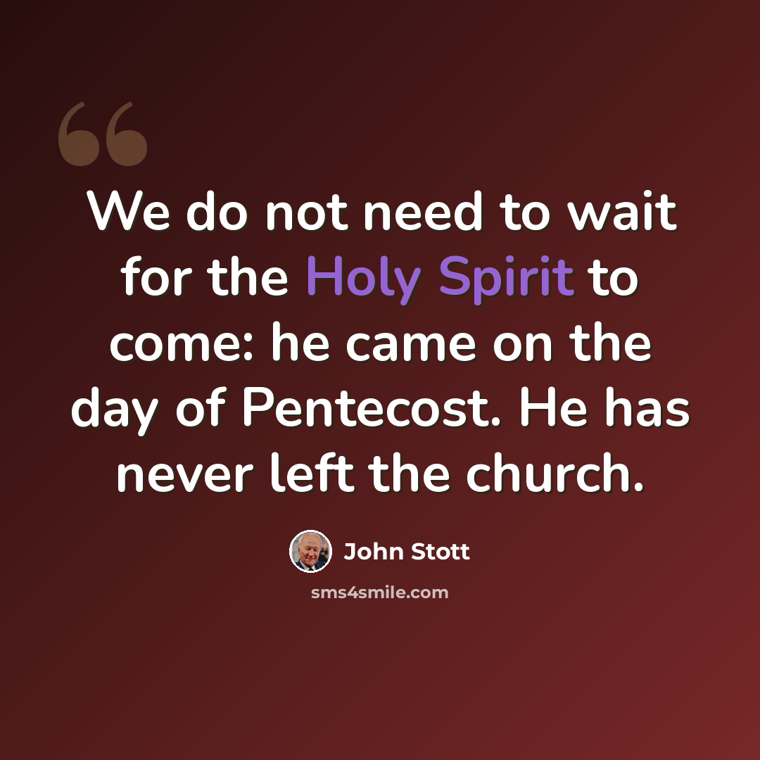 “We do not need to wait for the Holy Spirit to come: he came on the day of Pentecost. He has never left the church.” quote by John Stott
