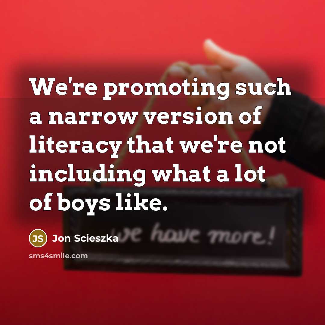 “We're promoting such a narrow version of literacy that we're not including what a lot of boys like.” quote by Jon Scieszka