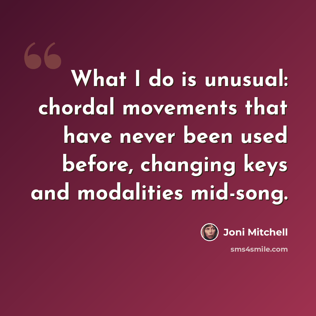 “What I do is unusual: chordal movements that have never been used before, changing keys and modalities mid-song.” quote by Joni Mitchell