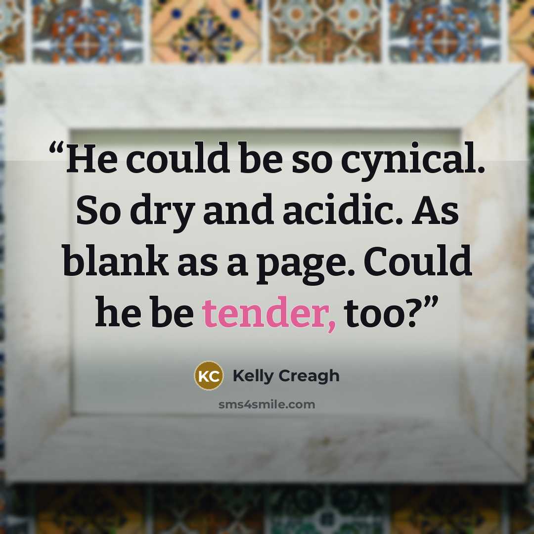 “He could be so cynical. So dry and acidic. As blank as a page. Could he be tender, too?” quote by Kelly Creagh