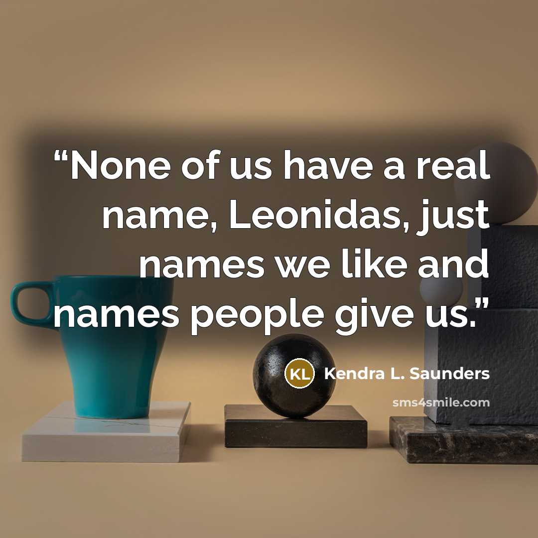 “None of us have a real name, Leonidas, just names we like and names people give us.” quote by Kendra L. Saunders