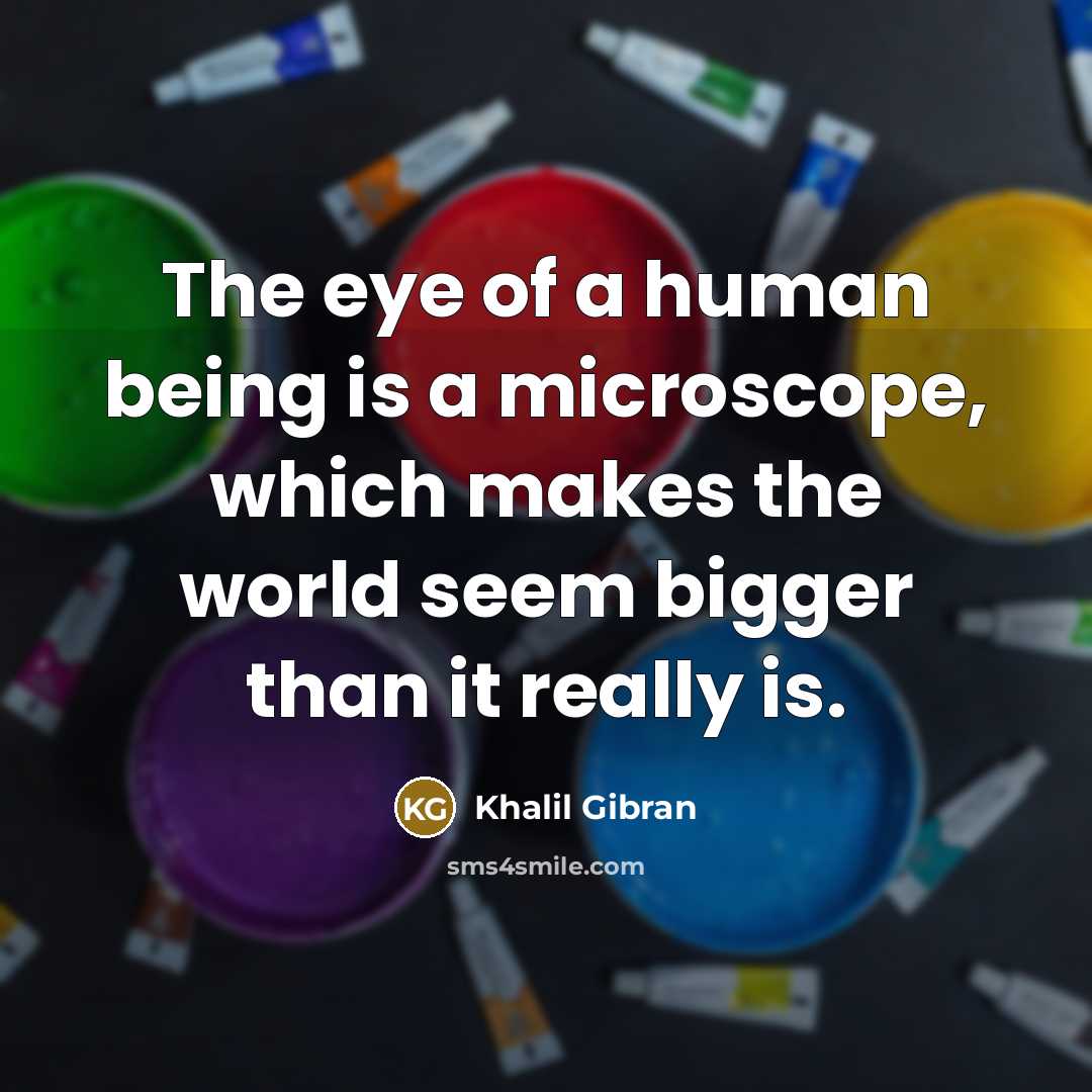 “The eye of a human being is a microscope, which makes the world seem bigger than it really is.” quote by Khalil Gibran
