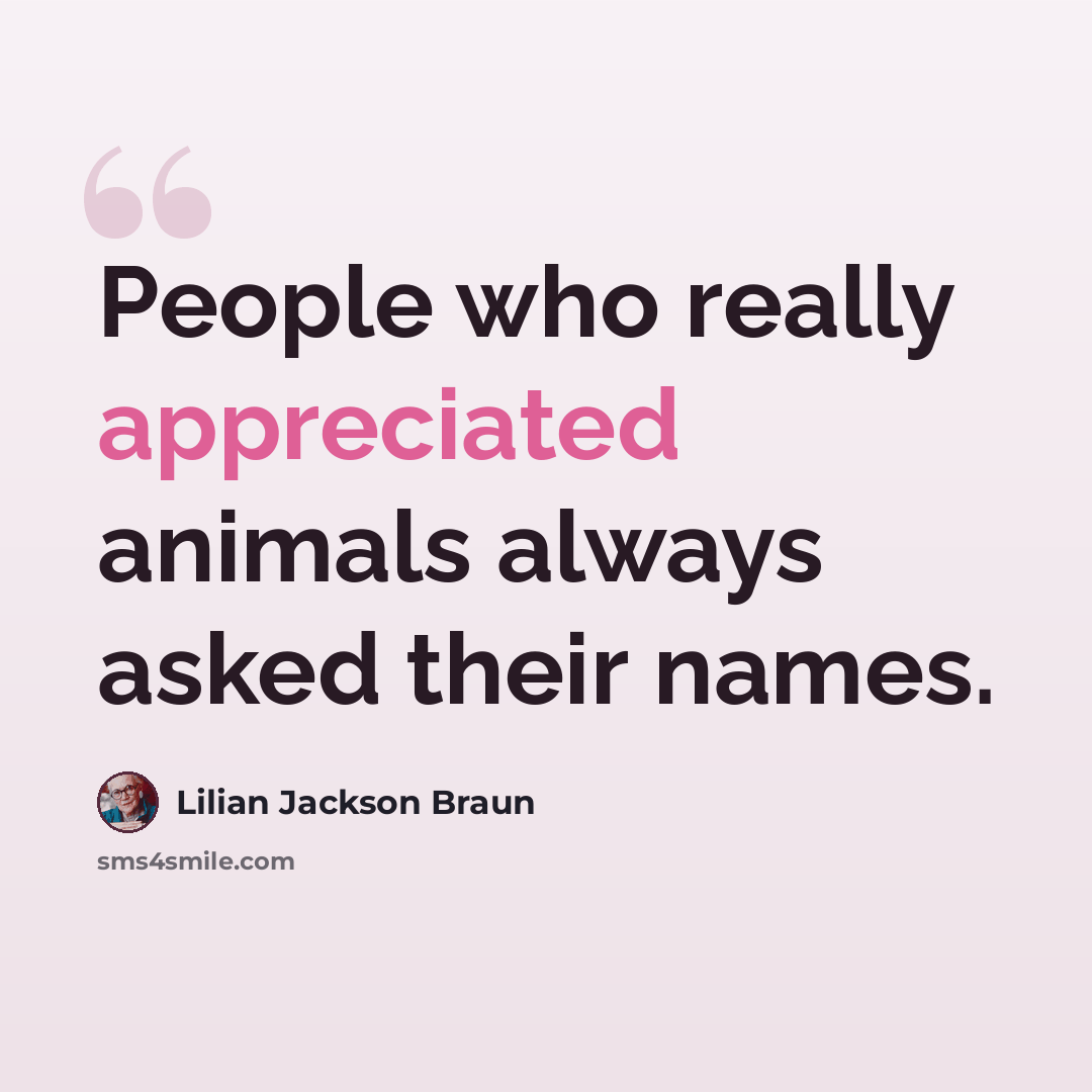 “People who really appreciated animals always asked their names.” quote by Lilian Jackson Braun