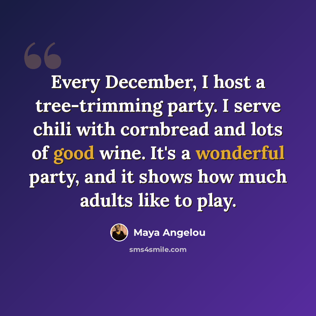 “Every December, I host a tree-trimming party. I serve chili with cornbread and lots of good wine. It's a wonderful party, and it shows how much adults like to play.” quote by Maya Angelou