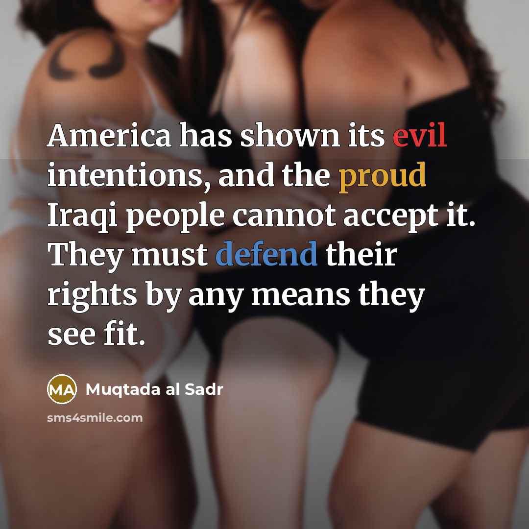 “America has shown its evil intentions, and the proud Iraqi people cannot accept it. They must defend their rights by any means they see fit.” quote by Muqtada al Sadr