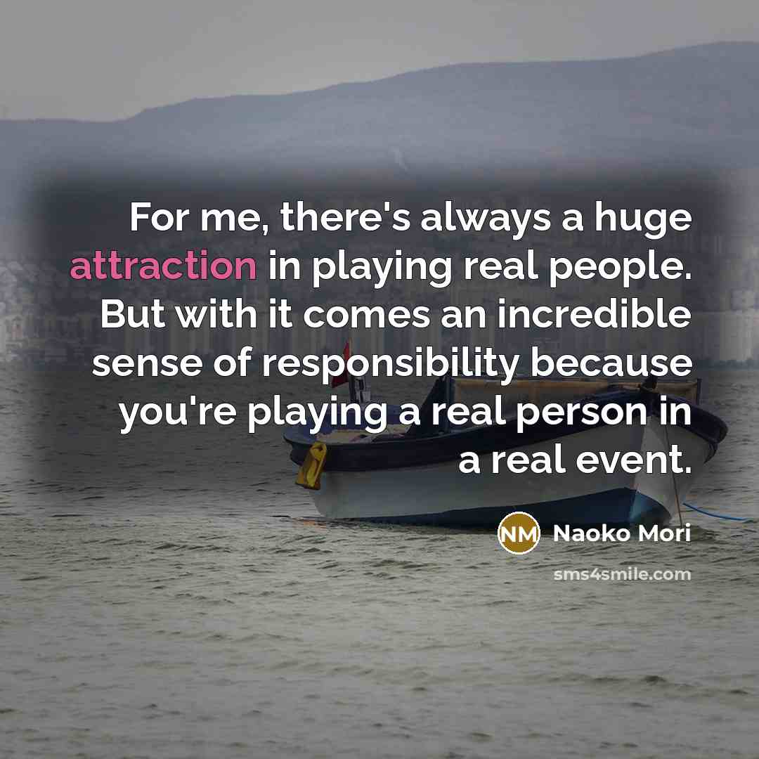 “For me, there's always a huge attraction in playing real people. But with it comes an incredible sense of responsibility because you're playing a real person in a real event.” quote by Naoko Mori