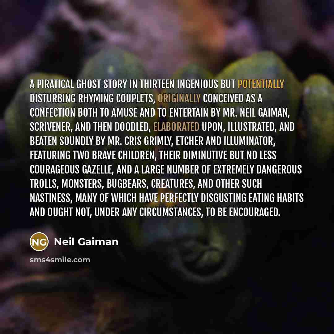 “A piratical ghost story in thirteen ingenious but potentially disturbing rhyming couplets, originally conceived as a confection both to amuse and to entertain by Mr. Neil Gaiman, scrivener, and then doodled, elaborated upon, illustrated, and beaten soundly by Mr. Cris Grimly, etcher and…” quote by Neil Gaiman