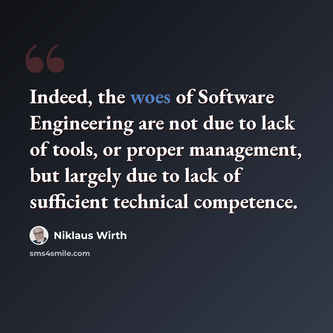 “Indeed, the woes of Software Engineering are not due to lack of tools, or proper management, but largely due to lack of sufficient technical competence.” quote by Niklaus Wirth