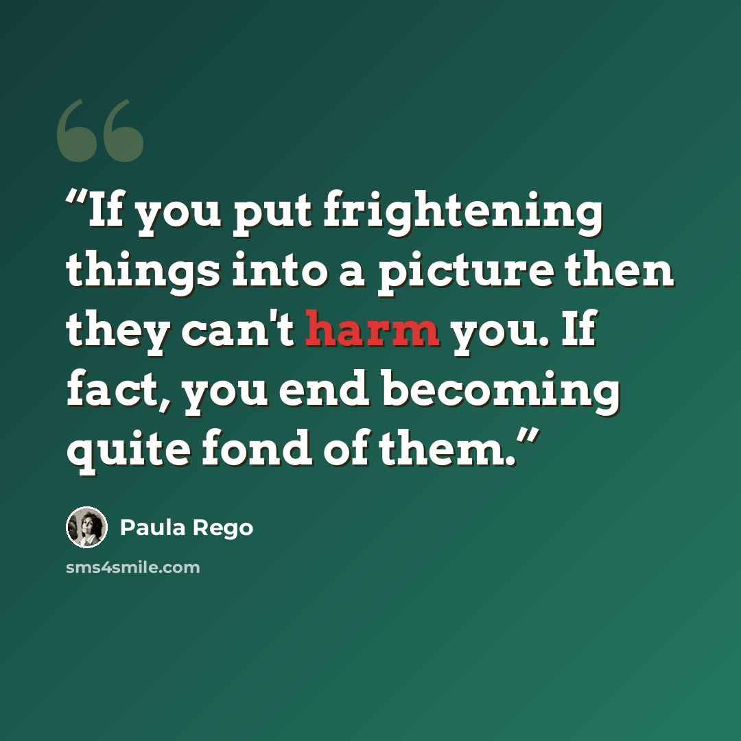 “If you put frightening things into a picture then they can't harm you. If fact, you end becoming quite fond of them.” quote by Paula Rego