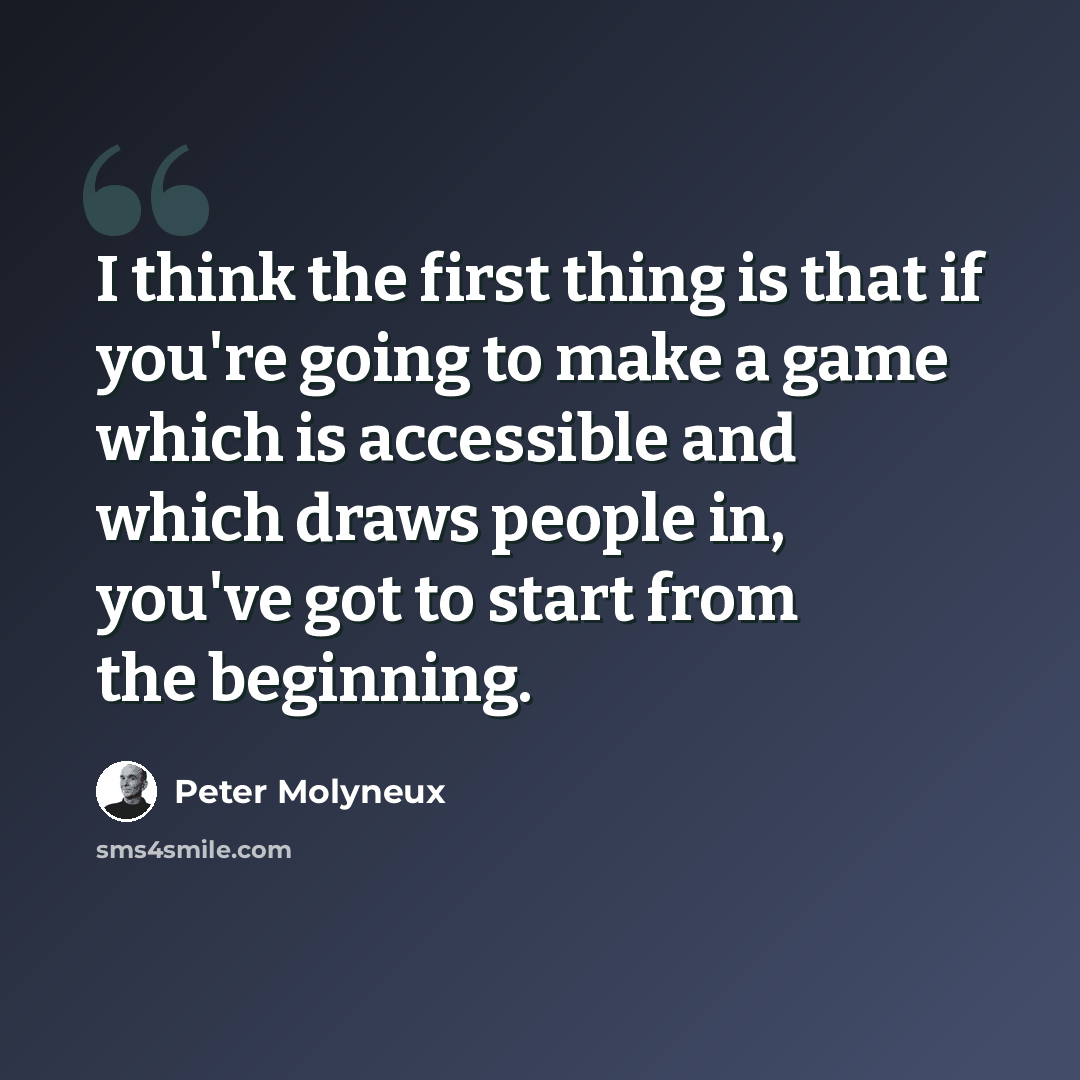 “I think the first thing is that if you're going to make a game which is accessible and which draws people in, you've got to start from the beginning.” quote by Peter Molyneux