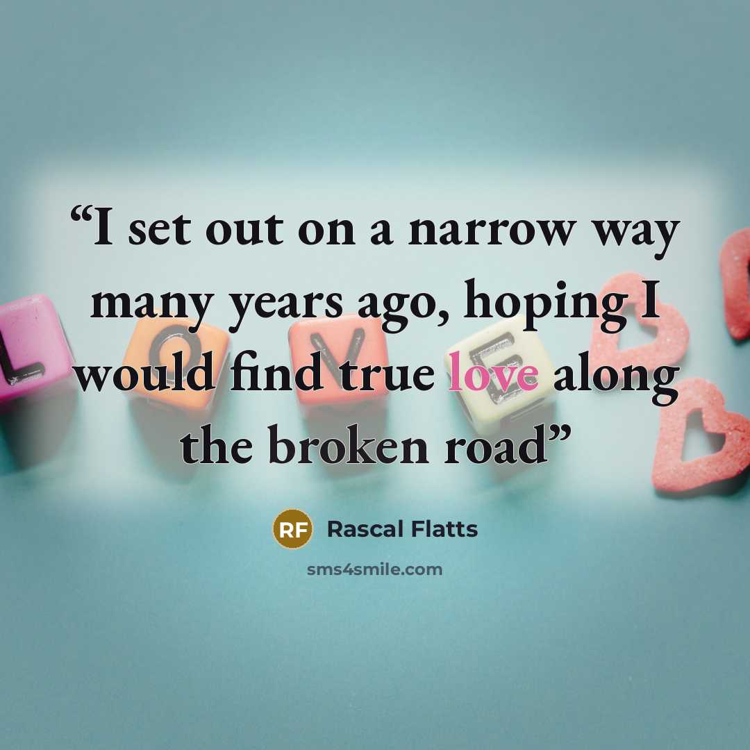 “I set out on a narrow way many years ago, hoping I would find true love along the broken road” quote by Rascal Flatts