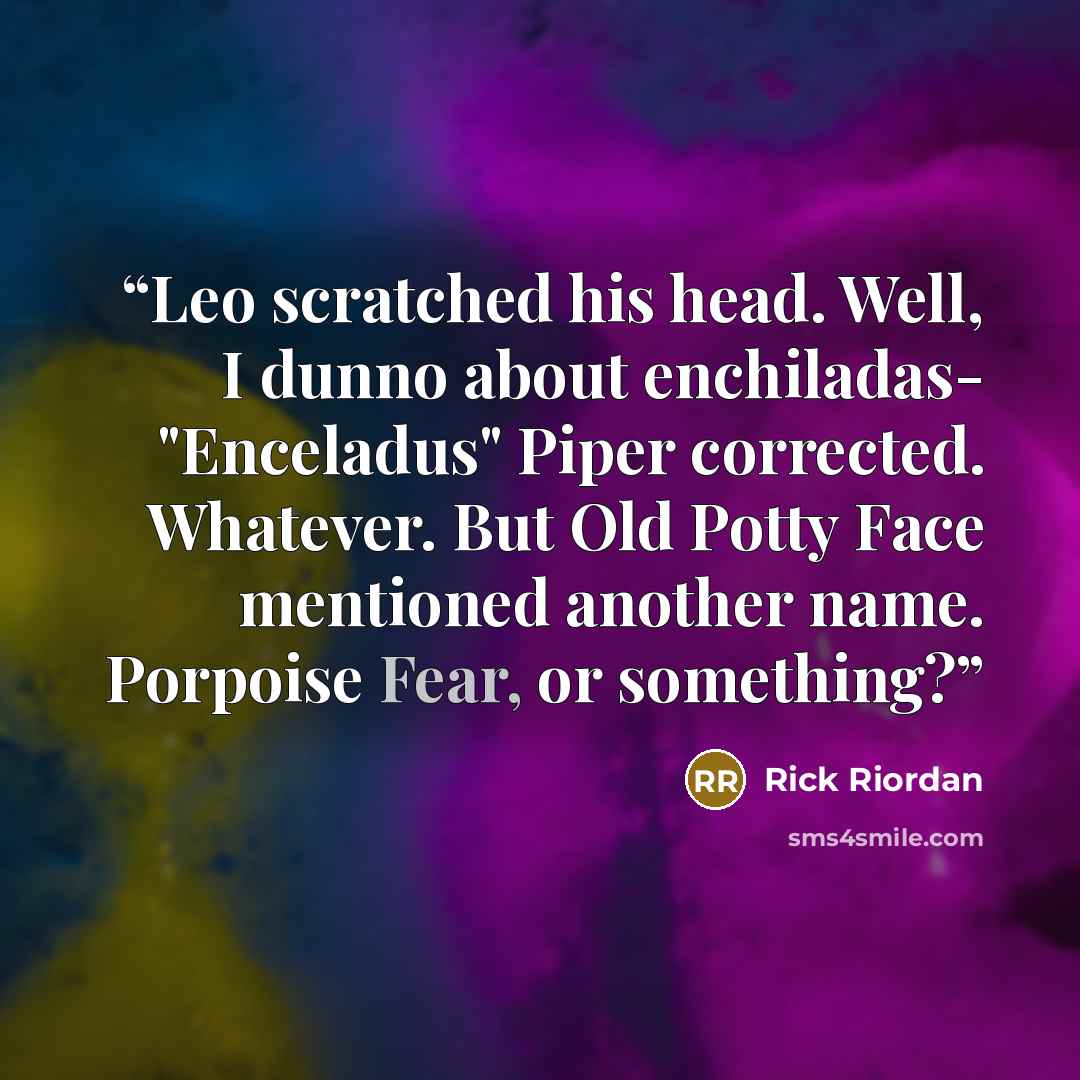 “Leo scratched his head. Well, I dunno about enchiladas- "Enceladus" Piper corrected. Whatever. But Old Potty Face mentioned another name. Porpoise Fear, or something?” quote by Rick Riordan