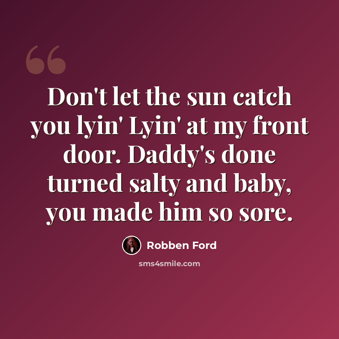 “Don't let the sun catch you lyin' Lyin' at my front door. Daddy's done turned salty and baby, you made him so sore.” quote by Robben Ford