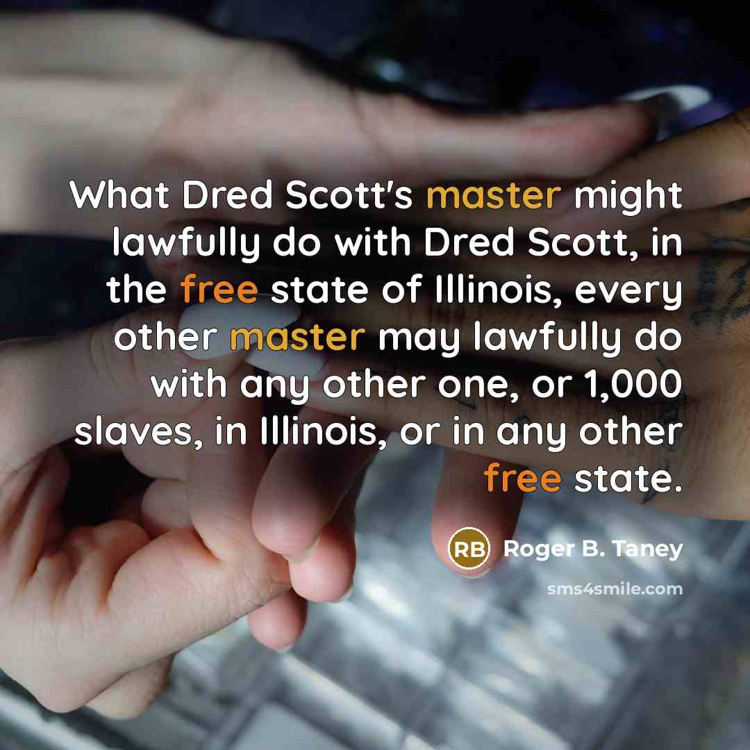 “What Dred Scott's master might lawfully do with Dred Scott, in the free state of Illinois, every other master may lawfully do with any other one, or 1,000 slaves, in Illinois, or in any other free state.” quote by Roger B. Taney