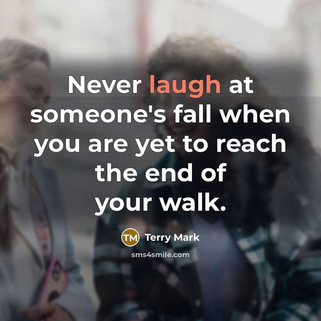 “Never laugh at someone's fall when you are yet to reach the end of your walk.” quote by Terry Mark