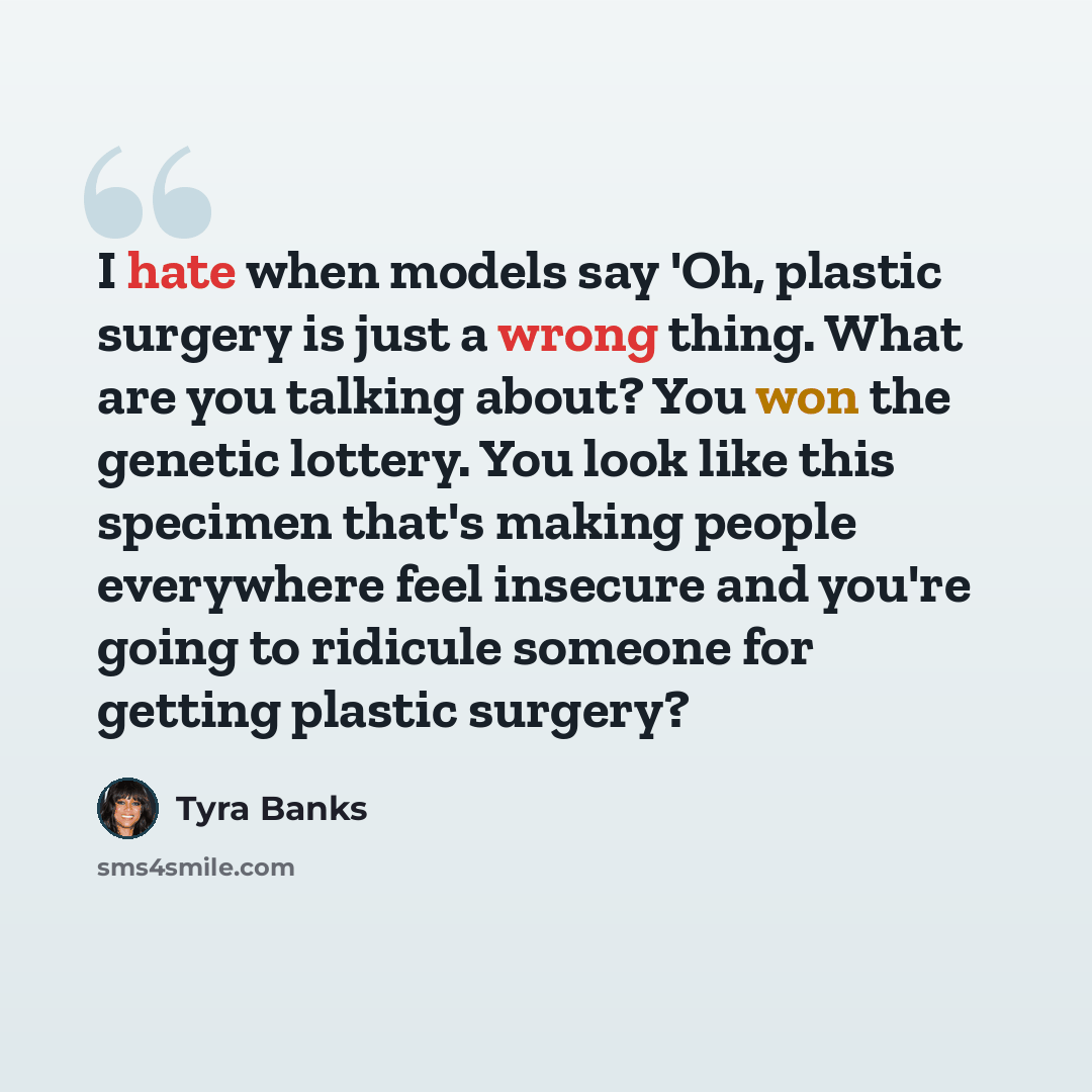 “I hate when models say 'Oh, plastic surgery is just a wrong thing. What are you talking about? You won the genetic lottery. You look like this specimen that's making people everywhere feel insecure and you're going to ridicule someone for getting plastic surgery?” quote by Tyra Banks