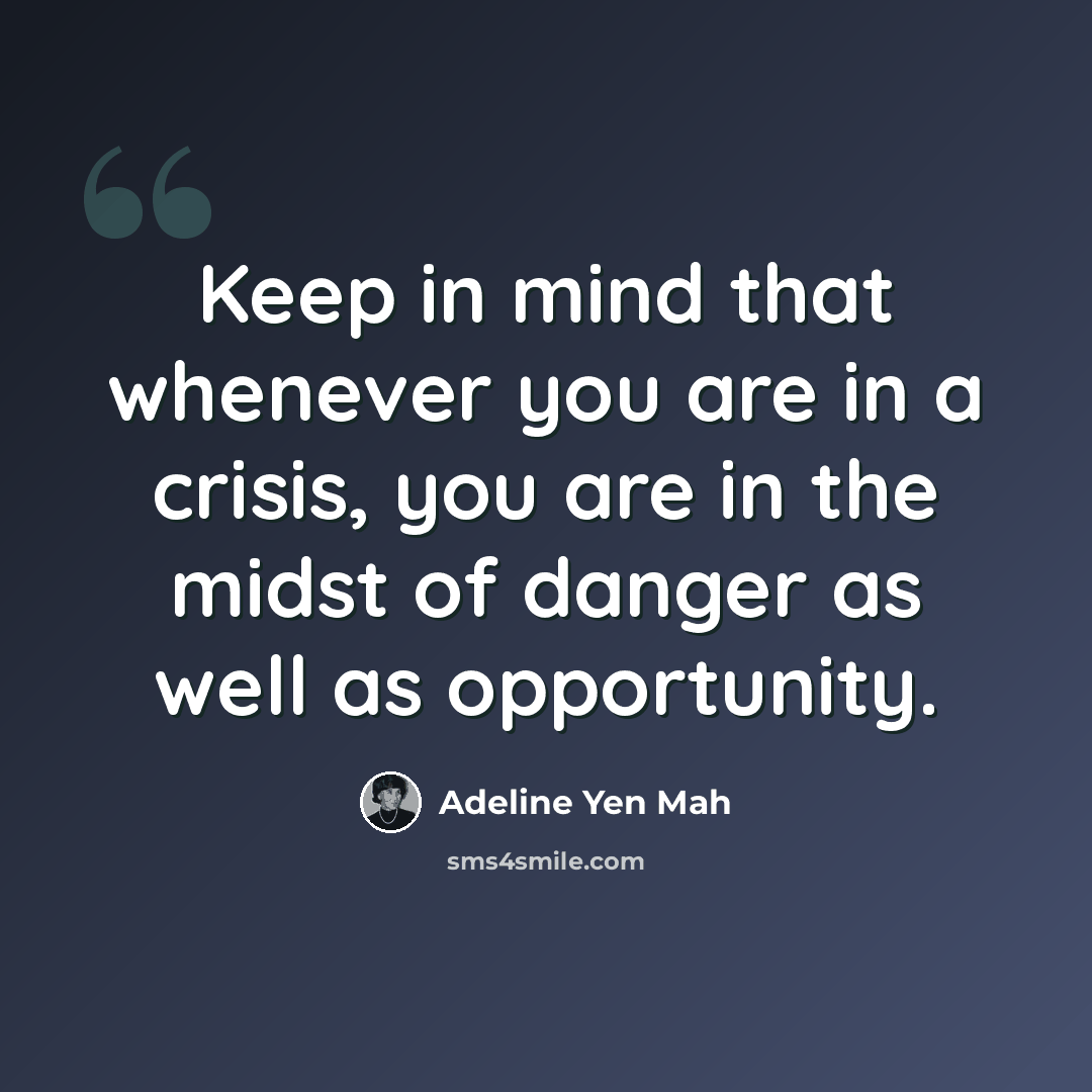 “Keep in mind that whenever you are in a crisis, you are in the midst of danger as well as opportunity.” quote by Adeline Yen Mah