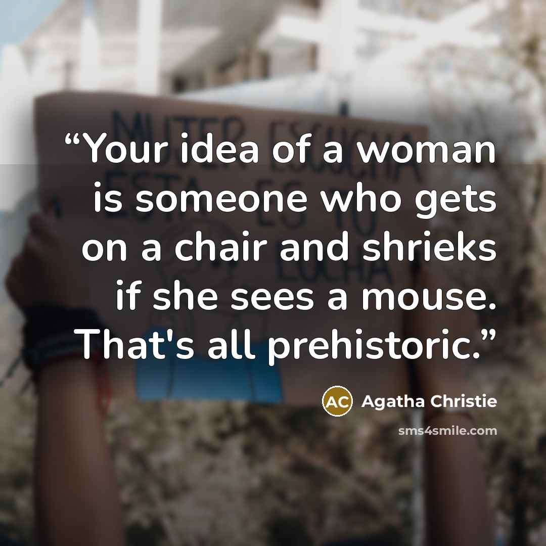 “Your idea of a woman is someone who gets on a chair and shrieks if she sees a mouse. That's all prehistoric.” quote by Agatha Christie