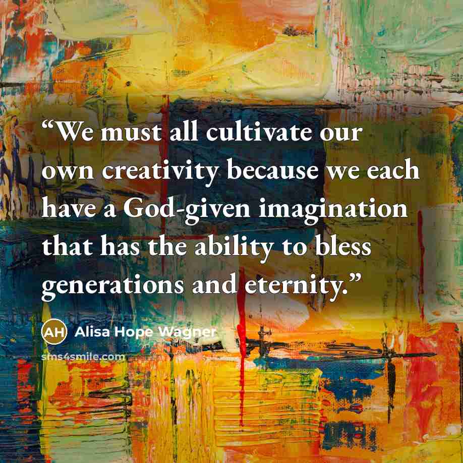 “We must all cultivate our own creativity because we each have a God-given imagination that has the ability to bless generations and eternity.” quote by Alisa Hope Wagner