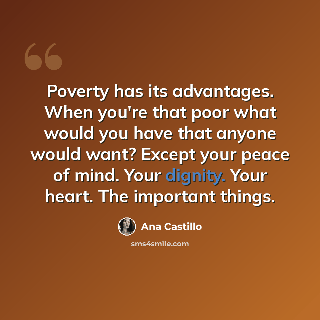“Poverty has its advantages. When you're that poor what would you have that anyone would want? Except your peace of mind. Your dignity. Your heart. The important things.” quote by Ana Castillo