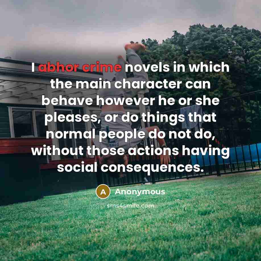 “I abhor crime novels in which the main character can behave however he or she pleases, or do things that normal people do not do, without those actions having social consequences.” quote by Anonymous