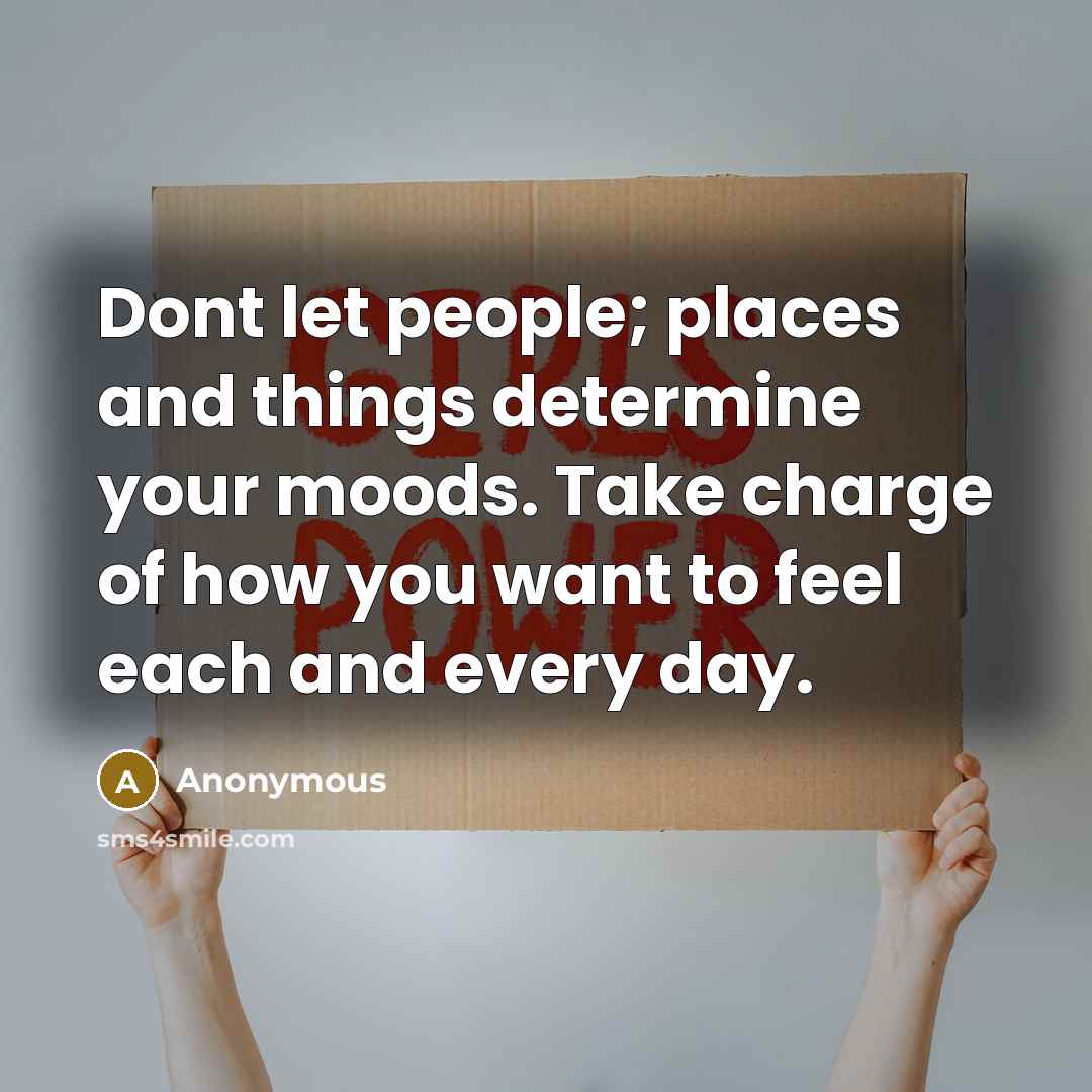 “Dont let people; places and things determine your moods. Take charge of how you want to feel each and every day.” quote by Anonymous