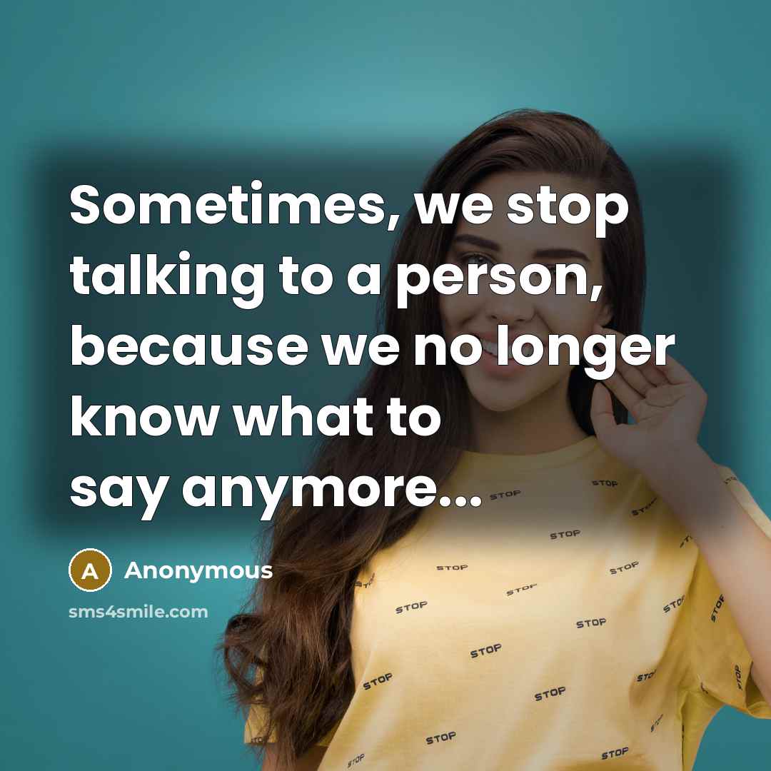 “Sometimes, we stop talking to a person, because we no longer know what to say anymore...” quote by Anonymous