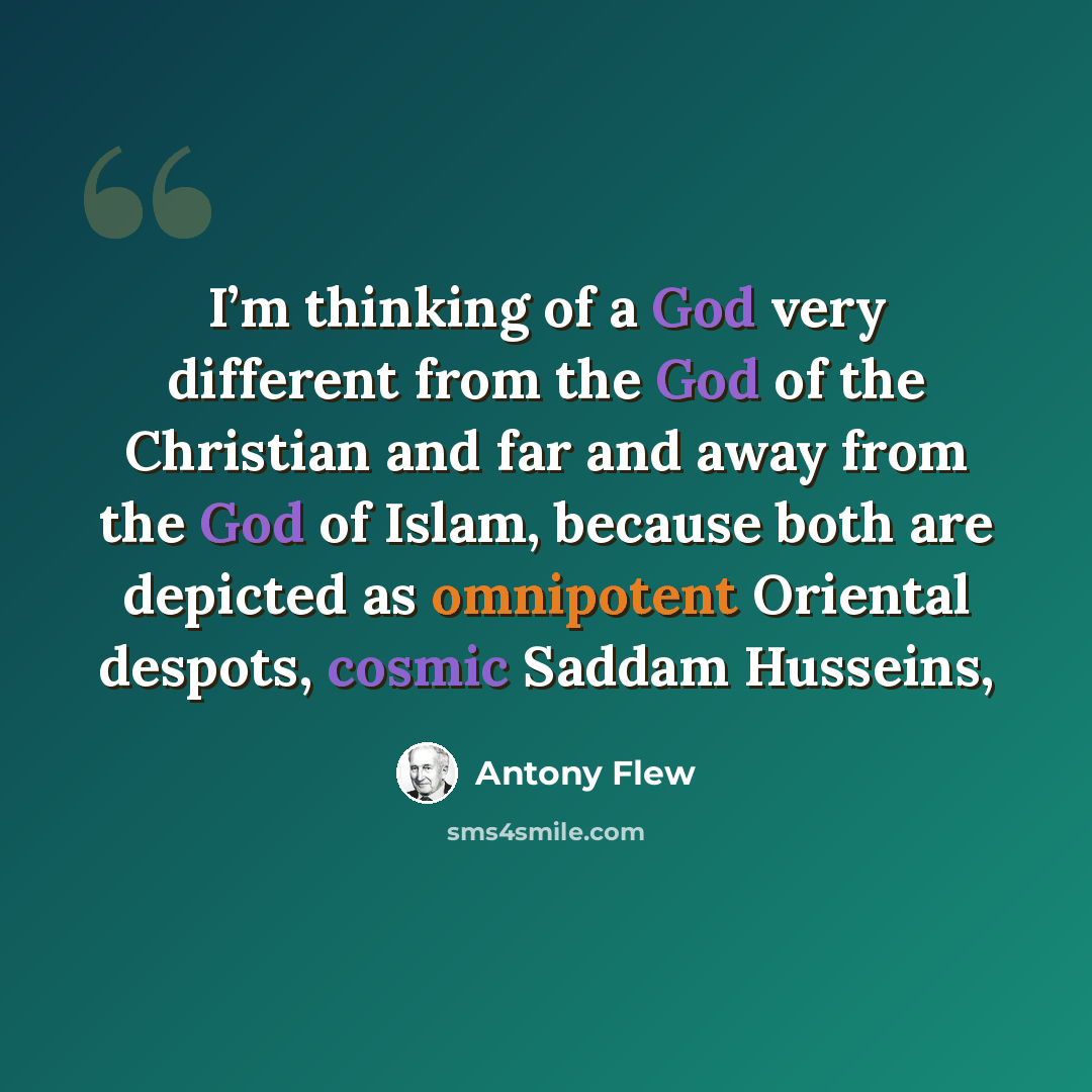 “I’m thinking of a God very different from the God of the Christian and far and away from the God of Islam, because both are depicted as omnipotent Oriental despots, cosmic Saddam Husseins,” quote by Antony Flew