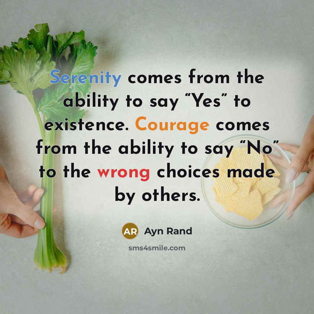 “Serenity comes from the ability to say “Yes” to existence. Courage comes from the ability to say “No” to the wrong choices made by others.” quote by Ayn Rand
