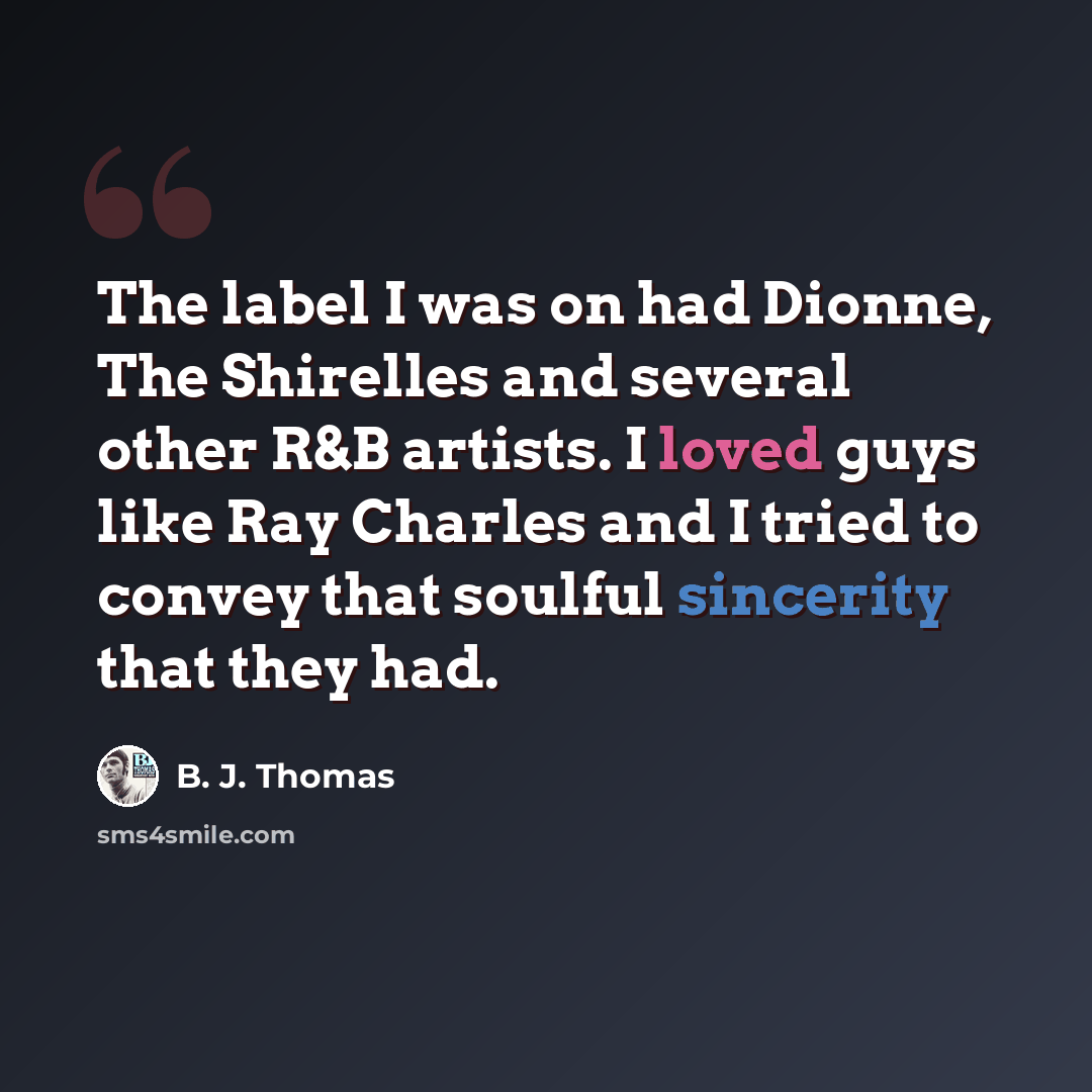 “The label I was on had Dionne, The Shirelles and several other R&B artists. I loved guys like Ray Charles and I tried to convey that soulful sincerity that they had.” quote by B. J. Thomas
