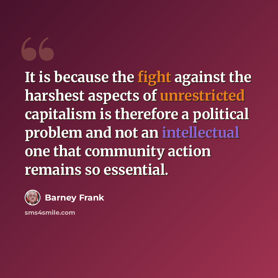 “It is because the fight against the harshest aspects of unrestricted capitalism is therefore a political problem and not an intellectual one that community action remains so essential.” quote by Barney Frank