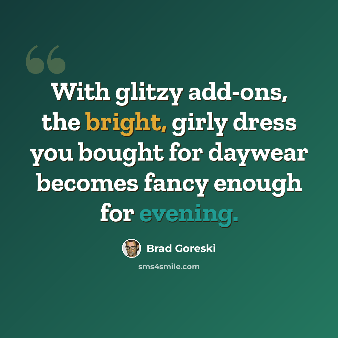 “With glitzy add-ons, the bright, girly dress you bought for daywear becomes fancy enough for evening.” quote by Brad Goreski