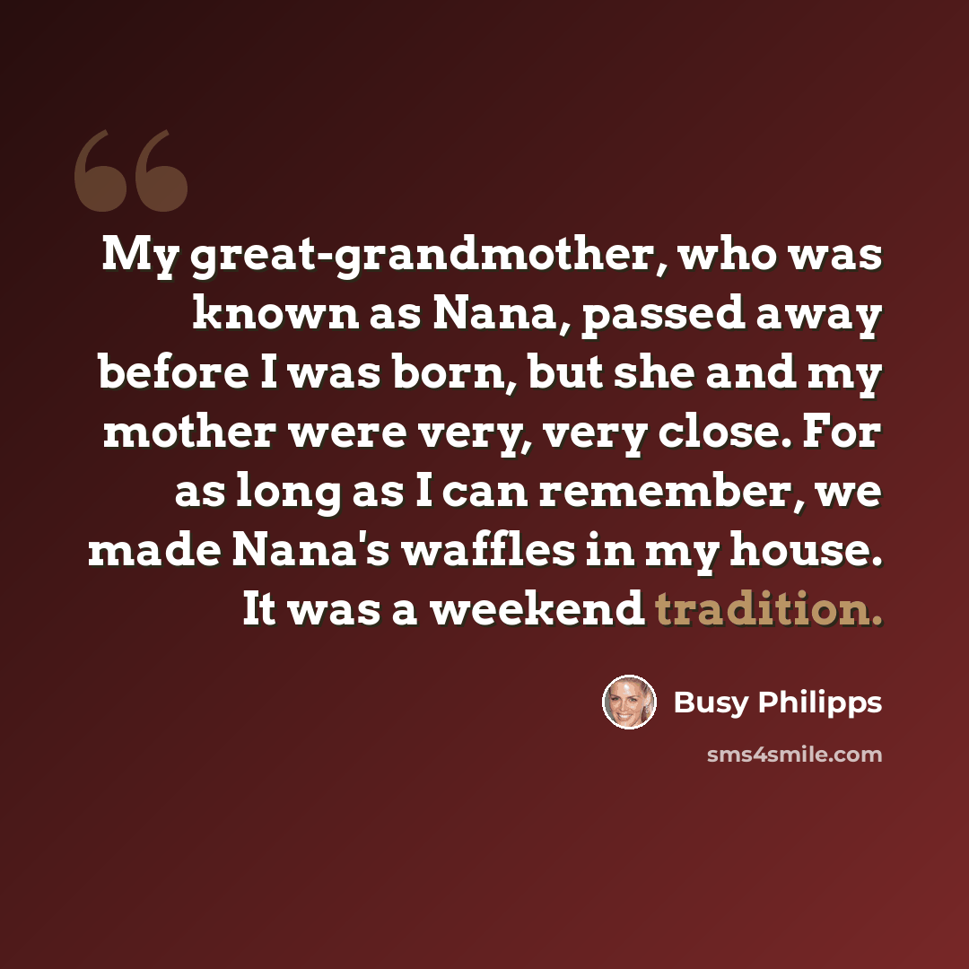 “My great-grandmother, who was known as Nana, passed away before I was born, but she and my mother were very, very close. For as long as I can remember, we made Nana's waffles in my house. It was a weekend tradition.” quote by Busy Philipps