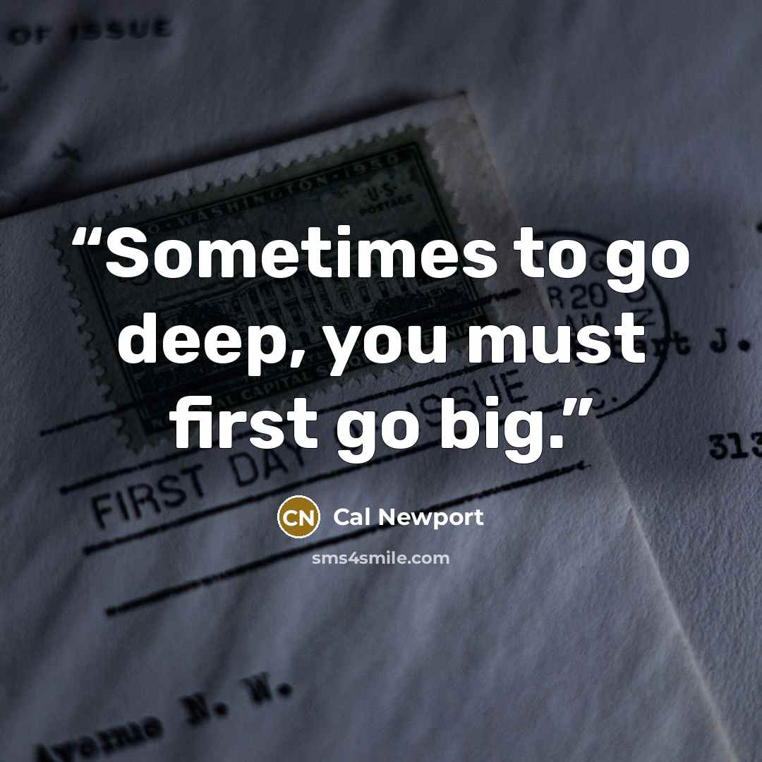 “Sometimes to go deep, you must first go big.” quote by Cal Newport