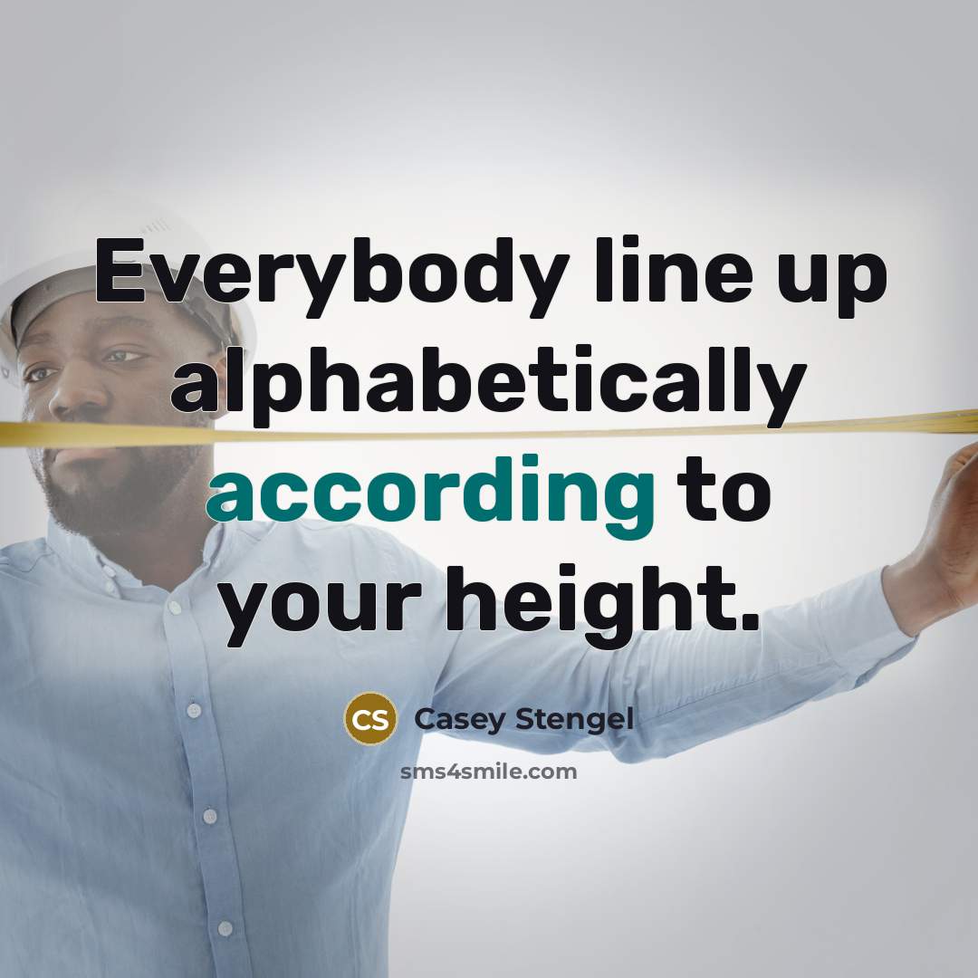 “Everybody line up alphabetically according to your height.” quote by Casey Stengel