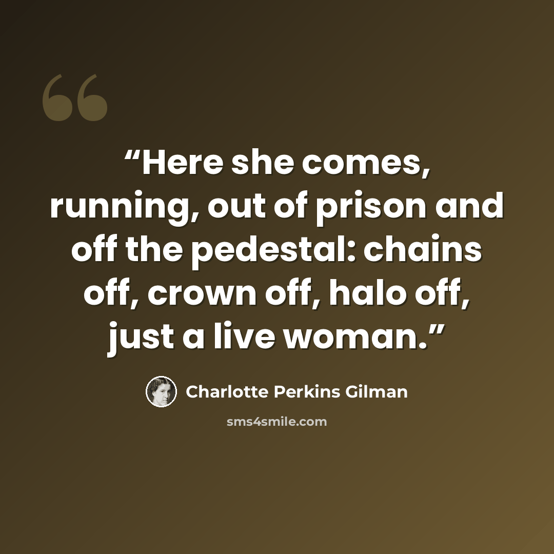 “Here she comes, running, out of prison and off the pedestal: chains off, crown off, halo off, just a live woman.” quote by Charlotte Perkins Gilman