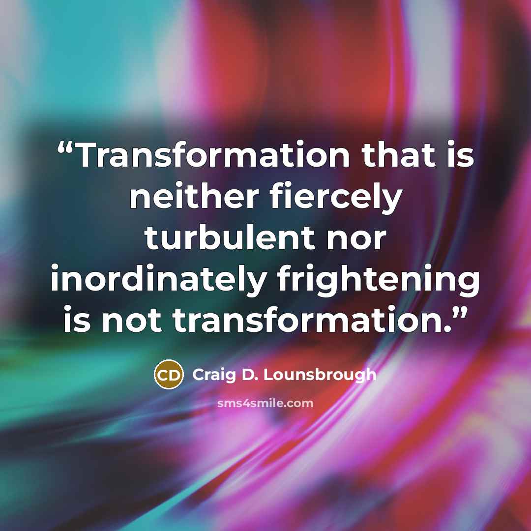 “Transformation that is neither fiercely turbulent nor inordinately frightening is not transformation.” quote by Craig D. Lounsbrough