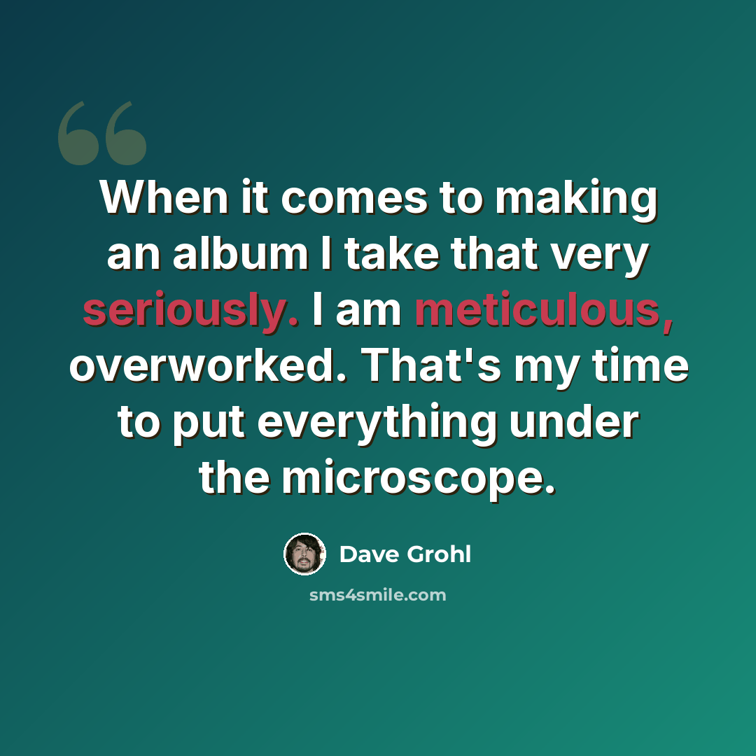 “When it comes to making an album I take that very seriously. I am meticulous, overworked. That's my time to put everything under the microscope.” quote by Dave Grohl