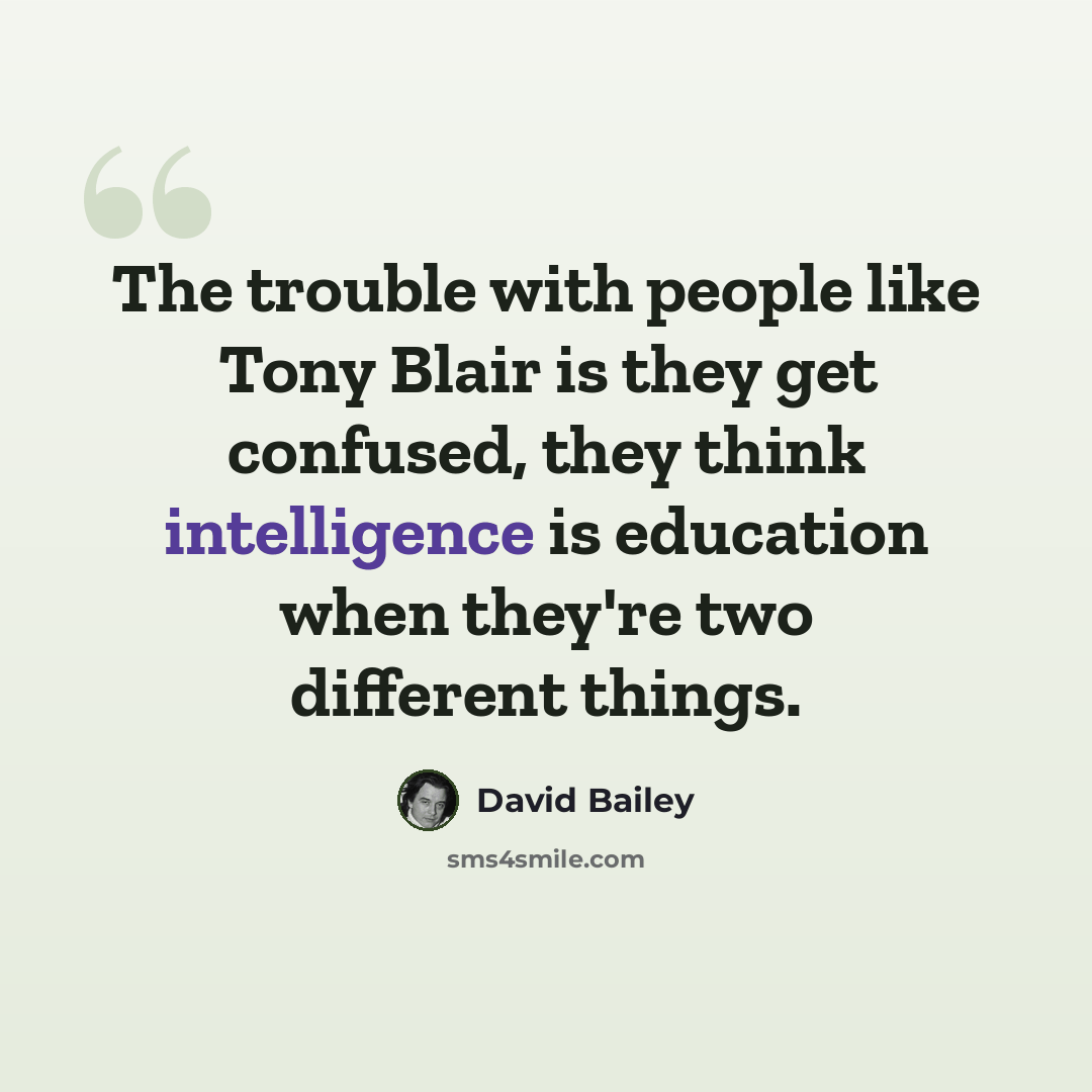 “The trouble with people like Tony Blair is they get confused, they think intelligence is education when they're two different things.” quote by David Bailey