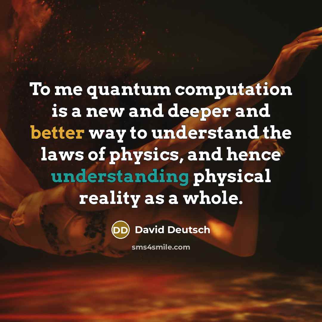 “To me quantum computation is a new and deeper and better way to understand the laws of physics, and hence understanding physical reality as a whole.” quote by David Deutsch