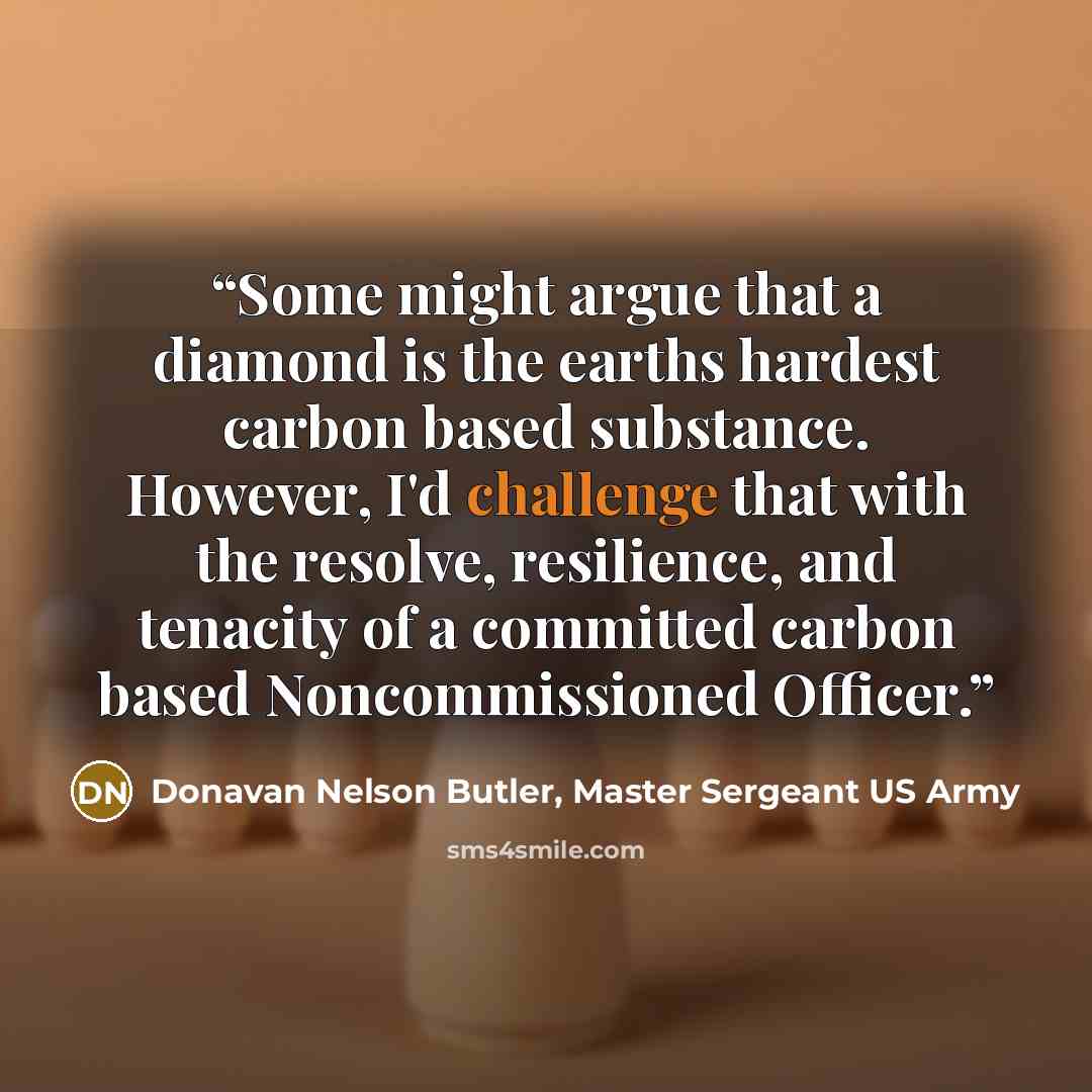 “Some might argue that a diamond is the earths hardest carbon based substance. However, I'd challenge that with the resolve, resilience, and tenacity of a committed carbon based Noncommissioned Officer.” quote by Donavan Nelson Butler, Master Sergeant US Army