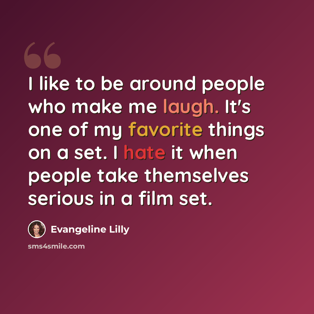 “I like to be around people who make me laugh. It's one of my favorite things on a set. I hate it when people take themselves serious in a film set.” quote by Evangeline Lilly