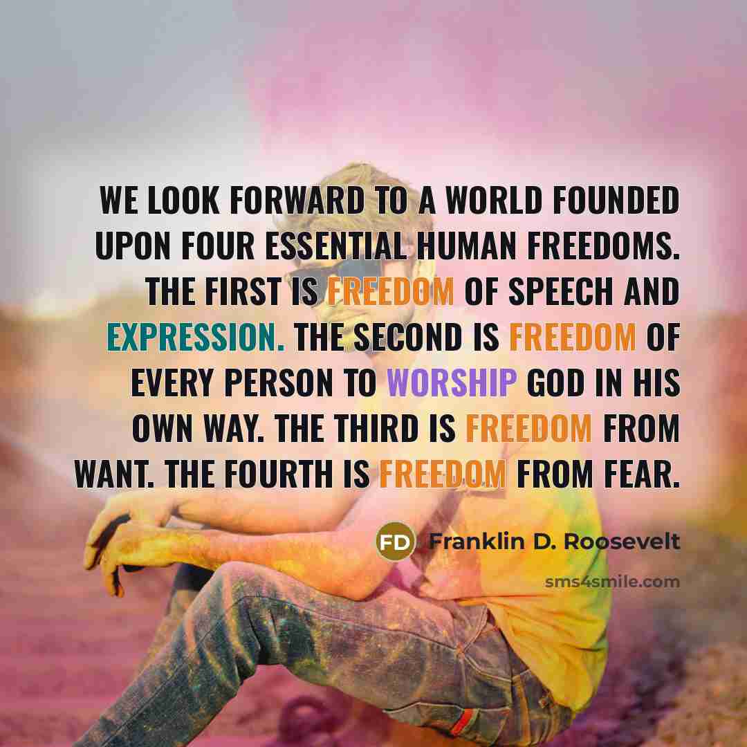“We look forward to a world founded upon four essential human freedoms. The first is freedom of speech and expression. The second is freedom of every person to worship God in his own way. The third is freedom from want. The fourth is freedom from fear.” quote by Franklin D. Roosevelt